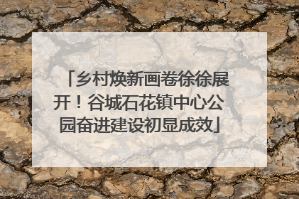 乡村焕新画卷徐徐展开！谷城石花镇中心公园奋进建设初显成效