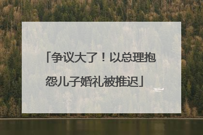 争议大了！以总理抱怨儿子婚礼被推迟