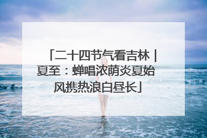 二十四节气看吉林｜夏至：蝉唱浓荫炎夏始 风携热浪白昼长