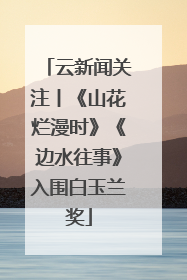 云新闻关注丨《山花烂漫时》《边水往事》入围白玉兰奖
