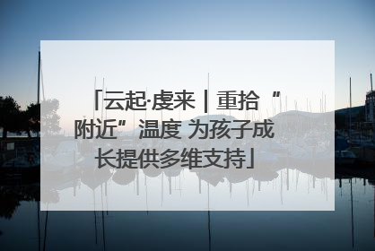 云起·虔来｜重拾“附近”温度 为孩子成长提供多维支持