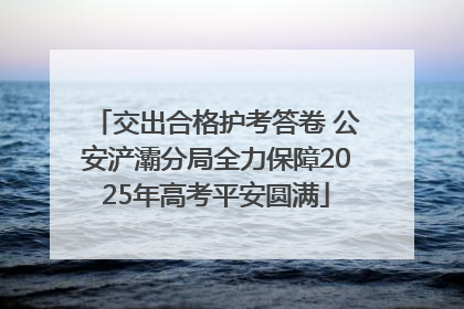 交出合格护考答卷 公安浐灞分局全力保障2025年高考平安圆满