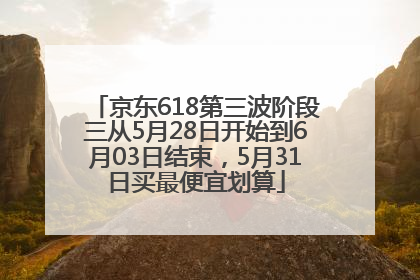 京东618第三波阶段三从5月28日开始到6月03日结束，5月31日买最便宜划算