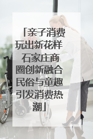 亲子消费玩出新花样 石家庄商圈创新融合民俗与童趣引发消费热潮