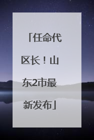 任命代区长！山东2市最新发布