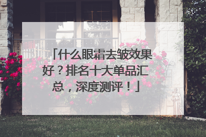 什么眼霜去皱效果好？排名十大单品汇总，深度测评！