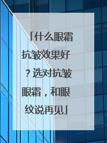 什么眼霜抗皱效果好？选对抗皱眼霜，和眼纹说再见