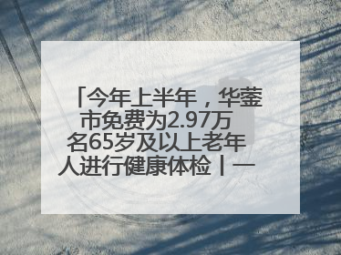 今年上半年，华蓥市免费为2.97万名65岁及以上老年人进行健康体检丨一老一小总关情