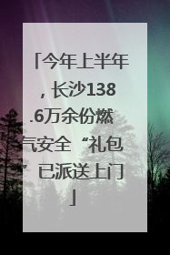 今年上半年，长沙138.6万余份燃气安全“礼包”已派送上门