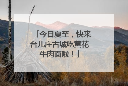 今日夏至，快来台儿庄古城吃黄花牛肉面啦！