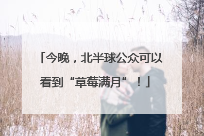 今晚，北半球公众可以看到“草莓满月”！