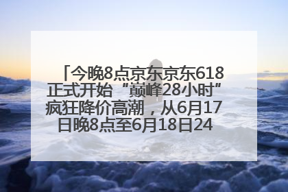 今晚8点京东京东618正式开始“巅峰28小时”疯狂降价高潮，从6月17日晚8点至6月18日24点内最便宜优惠