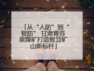 从“人防”到“智防” 甘肃青苔泉煤矿打造智慧矿山新标杆