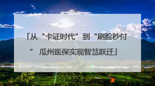 从“卡证时代”到“刷脸秒付” 瓜州医保实现智慧跃迁