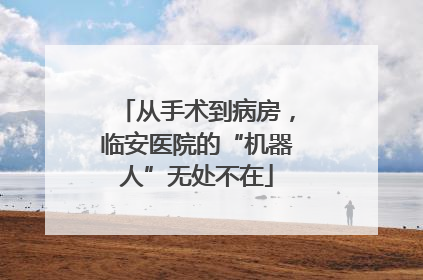 从手术到病房，临安医院的“机器人”无处不在