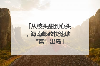 从枝头甜到心头，海南邮政快速助“荔”出岛