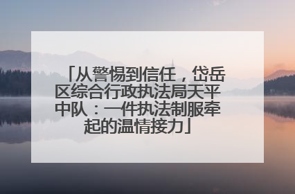从警惕到信任，岱岳区综合行政执法局天平中队：一件执法制服牵起的温情接力