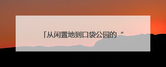 从闲置地到口袋公园的“蝶变” 凤里街道后花社区与居民共筑美好家园