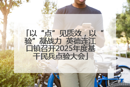 以“点”见质效，以“验”凝战力  英德连江口镇召开2025年度基干民兵点验大会