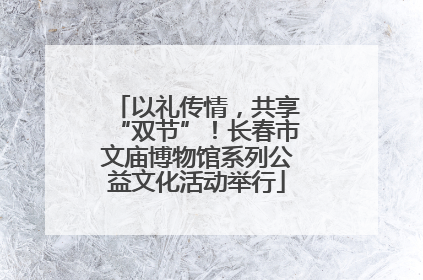 以礼传情，共享“双节”！长春市文庙博物馆系列公益文化活动举行