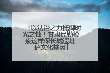 以法治之力抵御时光之蚀！甘肃民勤检察这样保长城遗址 护文化基因