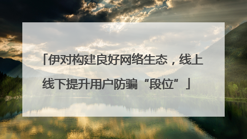 伊对构建良好网络生态，线上线下提升用户防骗“段位”