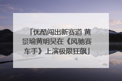 优酷闯出新赛道 黄景瑜黄明昊在《风驰赛车手》上演极限狂飙