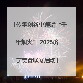 传承创新中邂逅“千年烟火” 2025济宁美食联赛启动