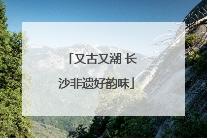 又古又潮 长沙非遗好韵味