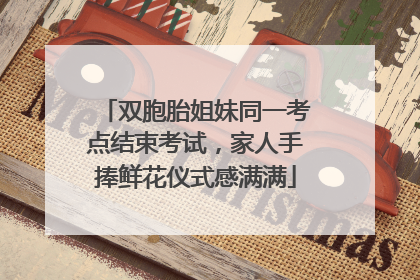 双胞胎姐妹同一考点结束考试，家人手捧鲜花仪式感满满