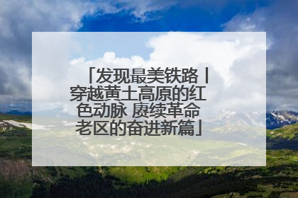 发现最美铁路丨穿越黄土高原的红色动脉 赓续革命老区的奋进新篇