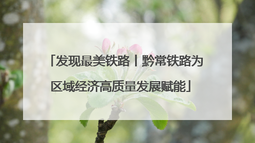 发现最美铁路丨黔常铁路为区域经济高质量发展赋能