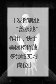 发挥就业“蓄水池”作用，快手美团将释放多领域实习岗位