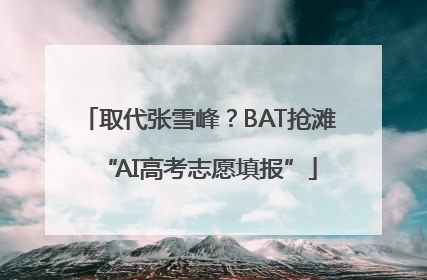 取代张雪峰？BAT抢滩“AI高考志愿填报”