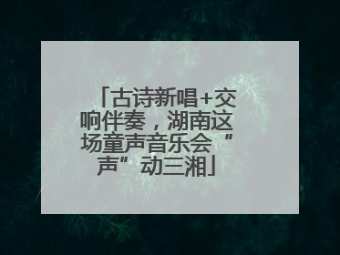 古诗新唱+交响伴奏，湖南这场童声音乐会“声”动三湘