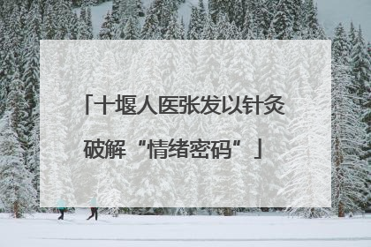 十堰人医张发以针灸破解“情绪密码”
