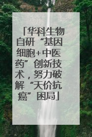 华科生物自研“基因细胞+中医药”创新技术，努力破解“天价抗癌”困局
