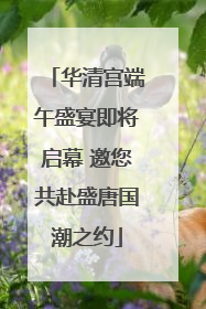 华清宫端午盛宴即将启幕 邀您共赴盛唐国潮之约