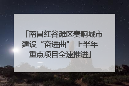 南昌红谷滩区奏响城市建设“奋进曲” 上半年重点项目全速推进