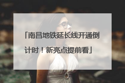 南昌地铁延长线开通倒计时！新亮点提前看