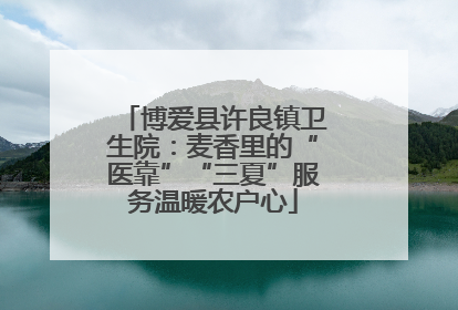 博爱县许良镇卫生院：麦香里的“医靠”“三夏”服务温暖农户心