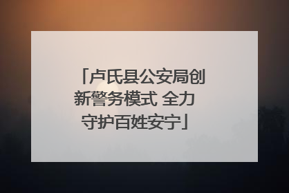 卢氏县公安局创新警务模式 全力守护百姓安宁