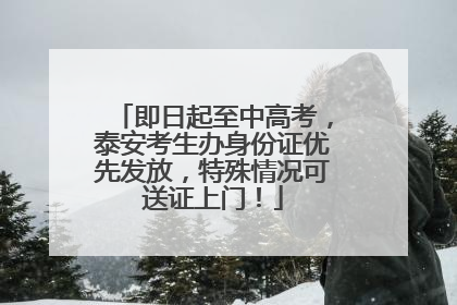即日起至中高考，泰安考生办身份证优先发放，特殊情况可送证上门！