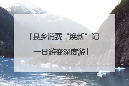 县乡消费“焕新”记 一日游变深度游