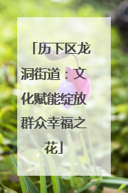 历下区龙洞街道：文化赋能绽放群众幸福之花
