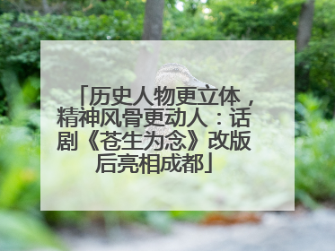 历史人物更立体，精神风骨更动人：话剧《苍生为念》改版后亮相成都
