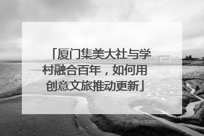 厦门集美大社与学村融合百年，如何用创意文旅推动更新