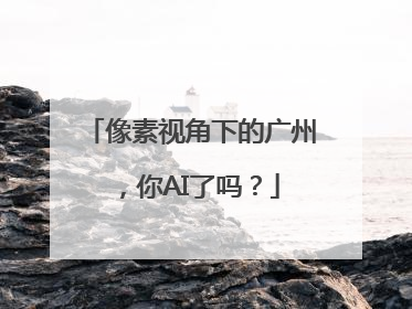 像素视角下的广州，你AI了吗？