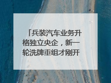 兵装汽车业务升格独立央企，新一轮洗牌重组才刚开始？｜热财经