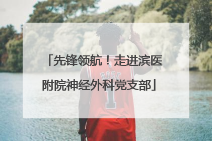 先锋领航！走进滨医附院神经外科党支部